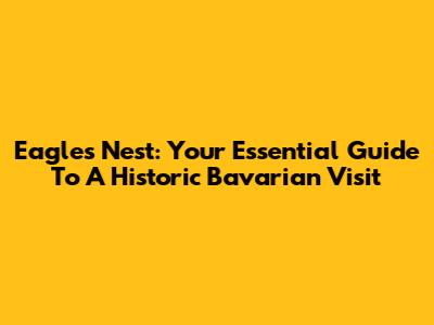 Eagle's Nest: Your Essential Guide To A Historic Bavarian Visit