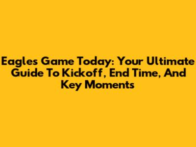 Eagles Game Today: Your Ultimate Guide To Kickoff, End Time, And Key Moments