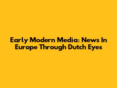 Early Modern Media: News In Europe Through Dutch Eyes