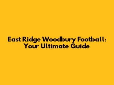 East Ridge Woodbury Football: Your Ultimate Guide