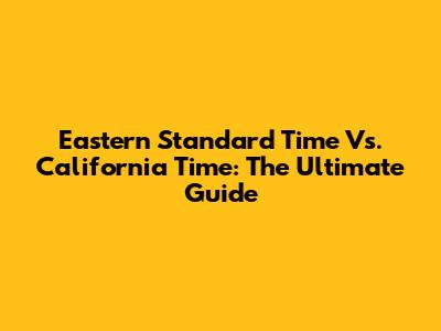 Eastern Standard Time Vs. California Time: The Ultimate Guide