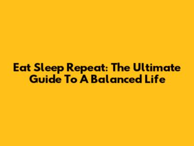 Eat Sleep Repeat: The Ultimate Guide To A Balanced Life