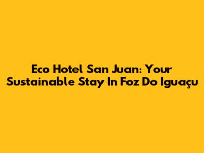 Eco Hotel San Juan: Your Sustainable Stay In Foz Do Iguaçu