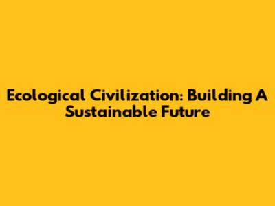 Ecological Civilization: Building A Sustainable Future