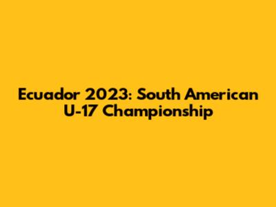 Ecuador 2023: South American U-17 Championship