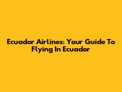 Ecuador Airlines: Your Guide To Flying In Ecuador