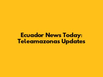 Ecuador News Today: Teleamazonas Updates