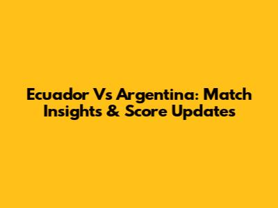 Ecuador Vs Argentina: Match Insights & Score Updates