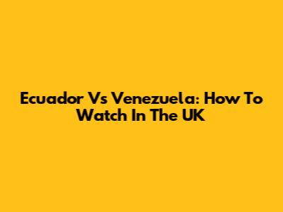 Ecuador Vs Venezuela: How To Watch In The UK