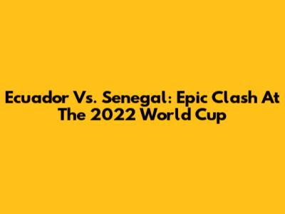 Ecuador Vs. Senegal: Epic Clash At The 2022 World Cup