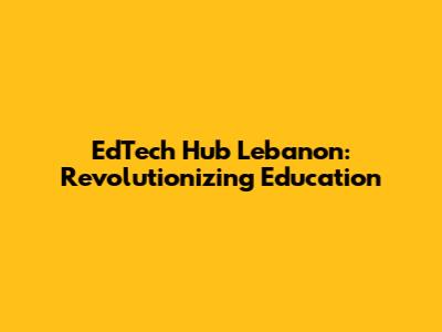 EdTech Hub Lebanon: Revolutionizing Education