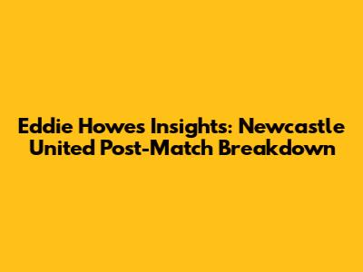 Eddie Howe's Insights: Newcastle United Post-Match Breakdown