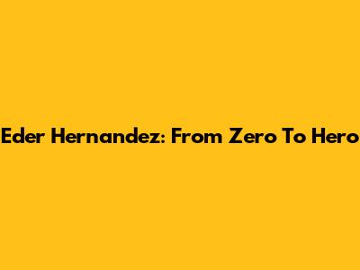 Eder Hernandez: From Zero To Hero