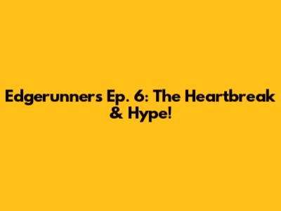 Edgerunners Ep. 6: The Heartbreak & Hype!