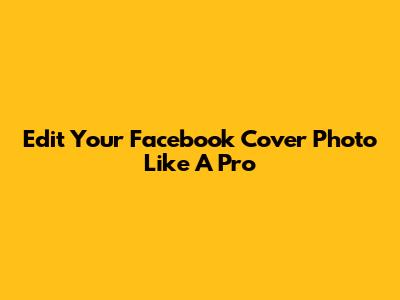 Edit Your Facebook Cover Photo Like A Pro