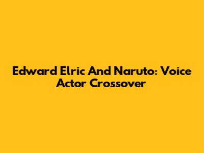 Edward Elric And Naruto: Voice Actor Crossover