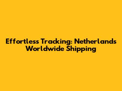 Effortless Tracking: Netherlands Worldwide Shipping