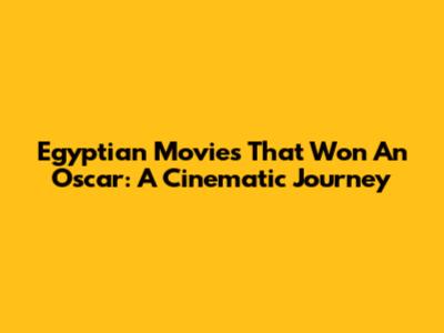 Egyptian Movies That Won An Oscar: A Cinematic Journey
