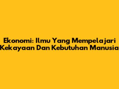 Ekonomi: Ilmu Yang Mempelajari Kekayaan Dan Kebutuhan Manusia