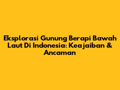 Eksplorasi Gunung Berapi Bawah Laut Di Indonesia: Keajaiban & Ancaman