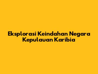 Eksplorasi Keindahan Negara Kepulauan Karibia