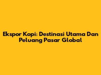 Ekspor Kopi: Destinasi Utama Dan Peluang Pasar Global