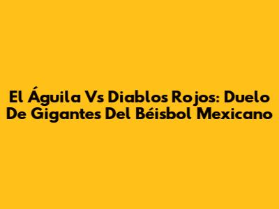 El Águila Vs Diablos Rojos: Duelo De Gigantes Del Béisbol Mexicano