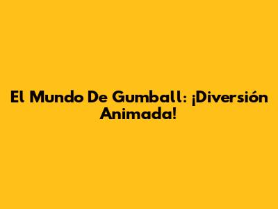 El Mundo De Gumball: ¡Diversión Animada!