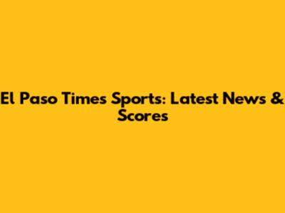 El Paso Times Sports: Latest News & Scores