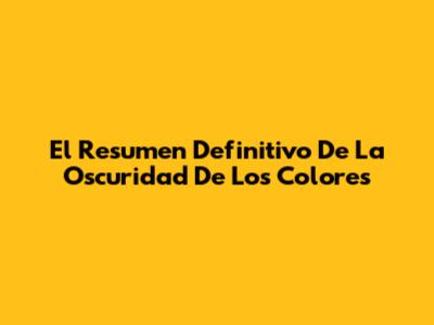 El Resumen Definitivo De "La Oscuridad De Los Colores"
