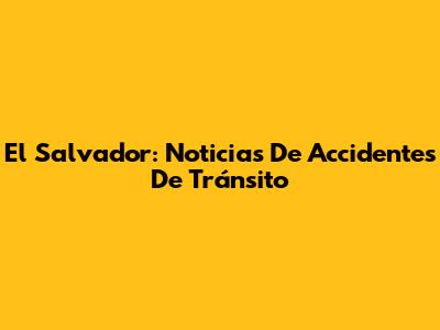 El Salvador: Noticias De Accidentes De Tránsito