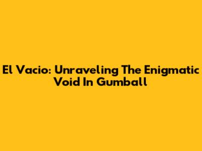 El Vacio: Unraveling The Enigmatic Void In Gumball