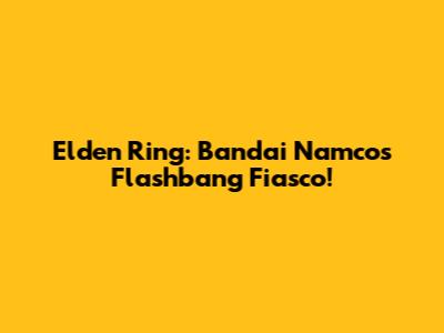 Elden Ring: Bandai Namco's Flashbang Fiasco!
