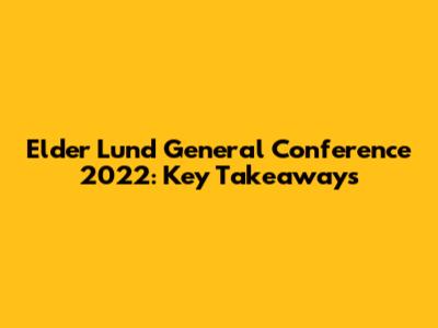 Elder Lund General Conference 2022: Key Takeaways