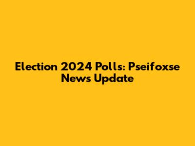 Election 2024 Polls: Pseifoxse News Update