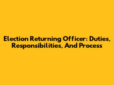Election Returning Officer: Duties, Responsibilities, And Process