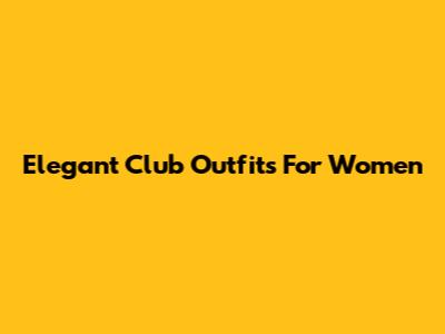 Elegant Club Outfits For Women