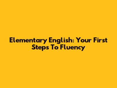 Elementary English: Your First Steps To Fluency