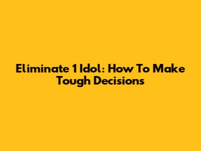 Eliminate 1 Idol: How To Make Tough Decisions