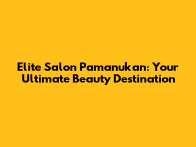 Elite Salon Pamanukan: Your Ultimate Beauty Destination