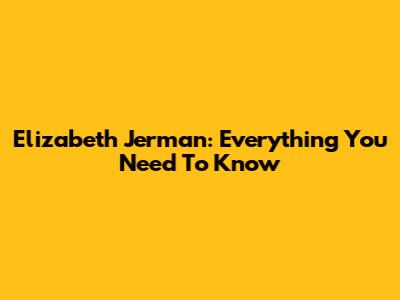 Elizabeth Jerman: Everything You Need To Know