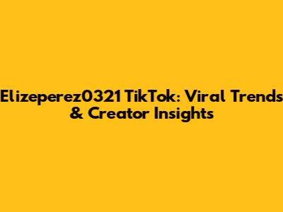Elizeperez0321 TikTok: Viral Trends & Creator Insights