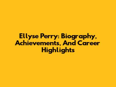 Ellyse Perry: Biography, Achievements, And Career Highlights