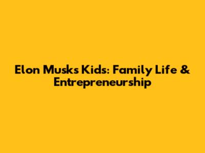 Elon Musk's Kids: Family Life & Entrepreneurship