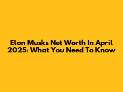 Elon Musk's Net Worth In April 2025: What You Need To Know