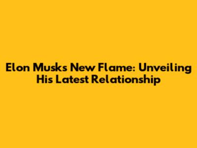 Elon Musk's New Flame: Unveiling His Latest Relationship