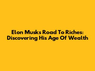 Elon Musk's Road To Riches: Discovering His Age Of Wealth
