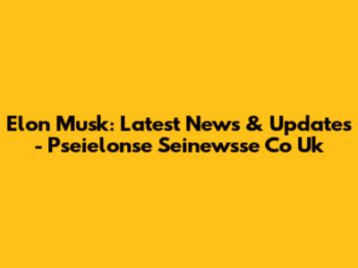 Elon Musk: Latest News & Updates - Pseielonse Seinewsse Co Uk