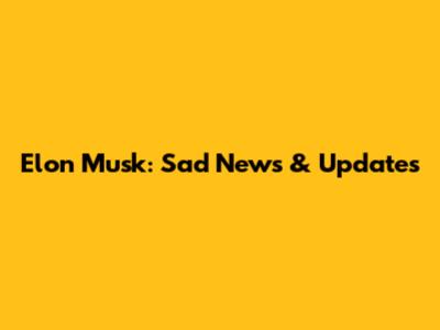 Elon Musk: Sad News & Updates