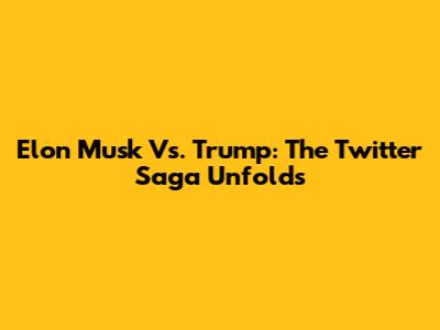 Elon Musk Vs. Trump: The Twitter Saga Unfolds